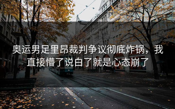 奥运男足里昂裁判争议彻底炸锅，我直接懵了说白了就是心态崩了