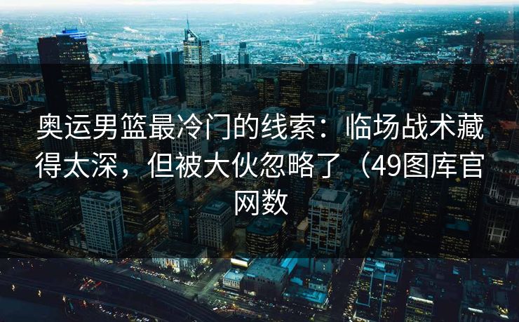 奥运男篮最冷门的线索:临场战术藏得太深,但被大伙忽略了(49图库官网数 第1张 奥运男篮最冷门的线索:临场战术藏得太深,但被大伙忽略了(49图库官网数 第1张