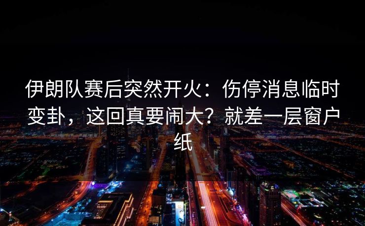 伊朗队赛后突然开火：伤停消息临时变卦，这回真要闹大？就差一层窗户纸