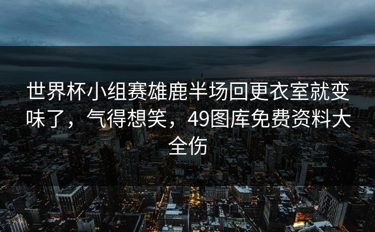 世界杯小组赛雄鹿半场回更衣室就变味了，气得想笑，49图库免费资料大全伤