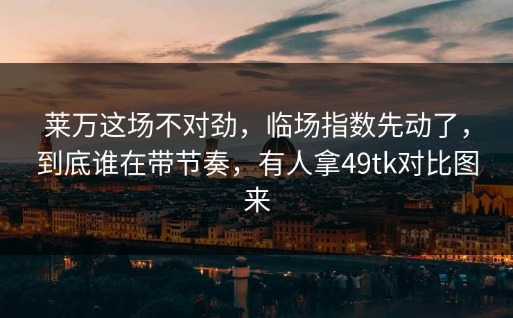 莱万这场不对劲，临场指数先动了，到底谁在带节奏，有人拿49tk对比图来