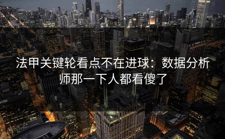 法甲关键轮看点不在进球：数据分析师那一下人都看傻了  第1张
