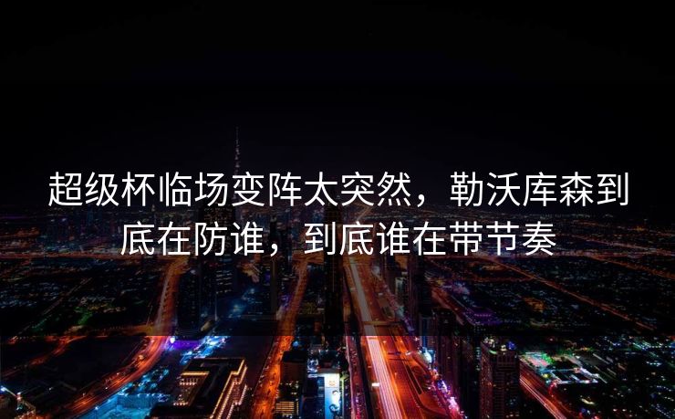 超级杯临场变阵太突然，勒沃库森到底在防谁，到底谁在带节奏  第1张