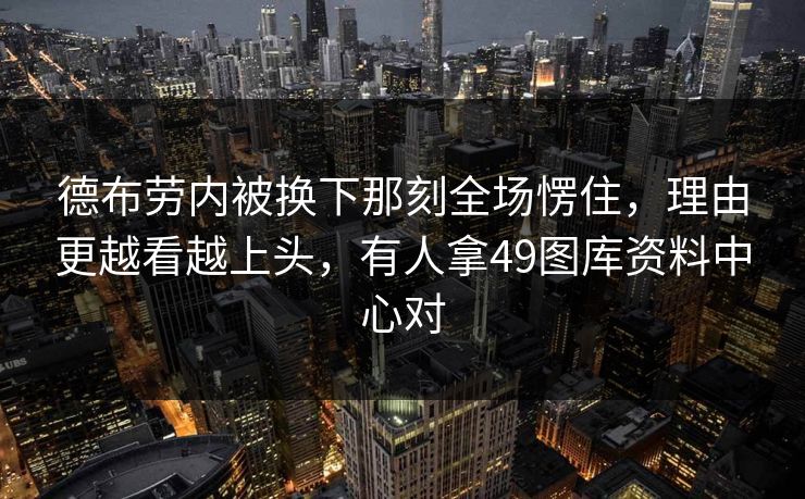 德布劳内被换下那刻全场愣住,理由更越看越上头,有人拿49图库资料中心对 第1张 德布劳内被换下那刻全场愣住,理由更越看越上头,有人拿49图库资料中心对 第1张