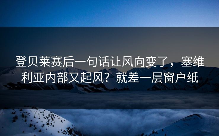 登贝莱赛后一句话让风向变了，塞维利亚内部又起风？就差一层窗户纸