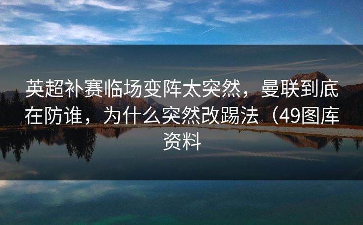 英超补赛临场变阵太突然，曼联到底在防谁，为什么突然改踢法（49图库资料