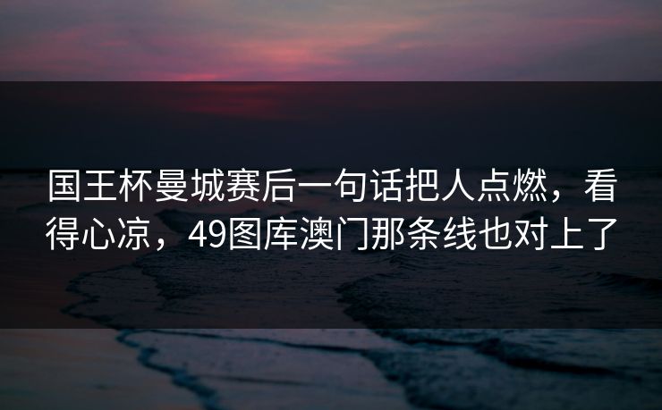 国王杯曼城赛后一句话把人点燃，看得心凉，49图库澳门那条线也对上了  第1张