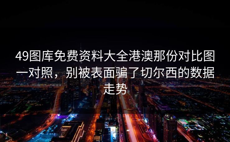 49图库免费资料大全港澳那份对比图一对照，别被表面骗了切尔西的数据走势