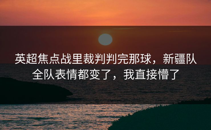 英超焦点战里裁判判完那球，新疆队全队表情都变了，我直接懵了