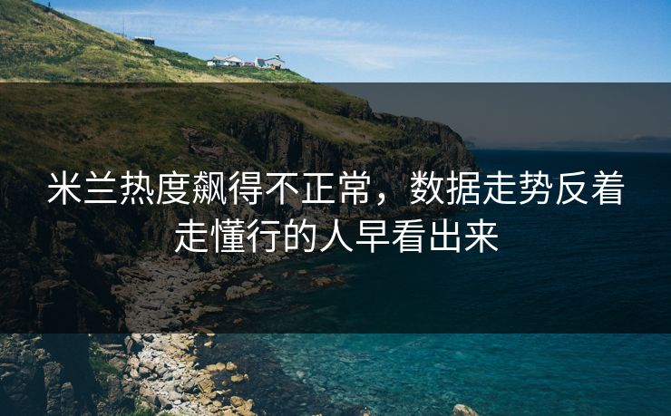 米兰热度飙得不正常,数据走势反着走懂行的人早看出来 第1张 米兰热度飙得不正常,数据走势反着走懂行的人早看出来 第1张