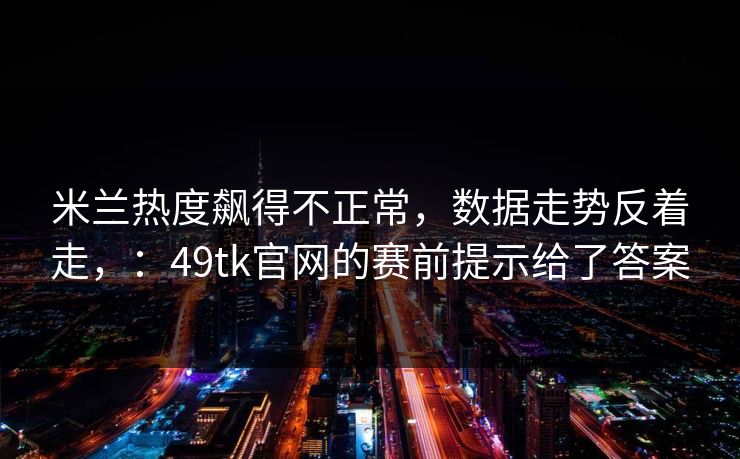米兰热度飙得不正常，数据走势反着走，：49tk官网的赛前提示给了答案