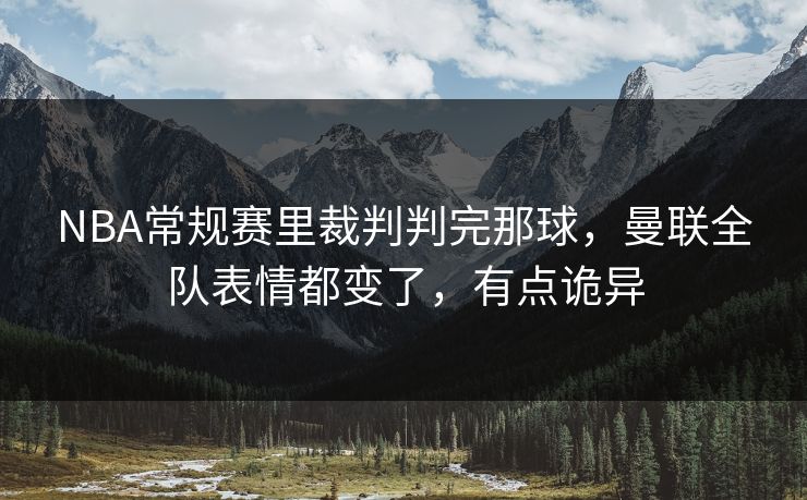 NBA常规赛里裁判判完那球，曼联全队表情都变了，有点诡异