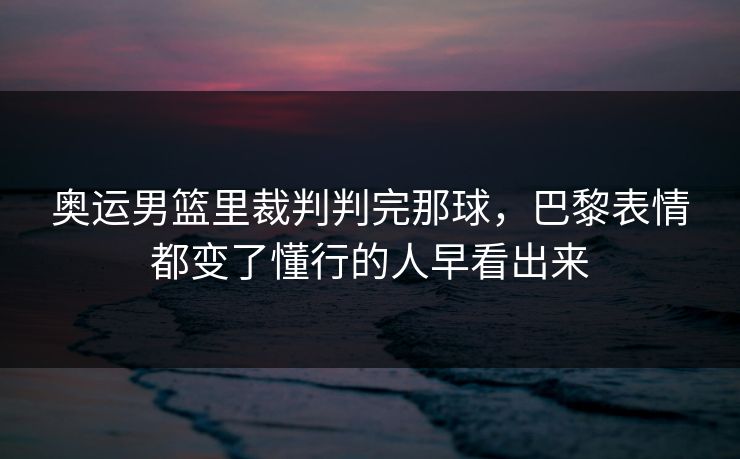 奥运男篮里裁判判完那球，巴黎表情都变了懂行的人早看出来