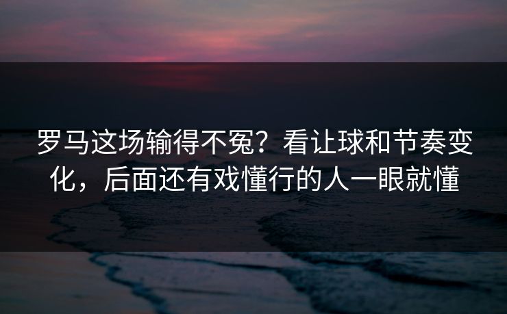 罗马这场输得不冤？看让球和节奏变化，后面还有戏懂行的人一眼就懂