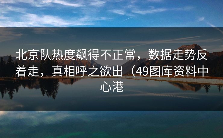 北京队热度飙得不正常,数据走势反着走,真相呼之欲出(49图库资料中心港 第1张 北京队热度飙得不正常,数据走势反着走,真相呼之欲出(49图库资料中心港 第1张