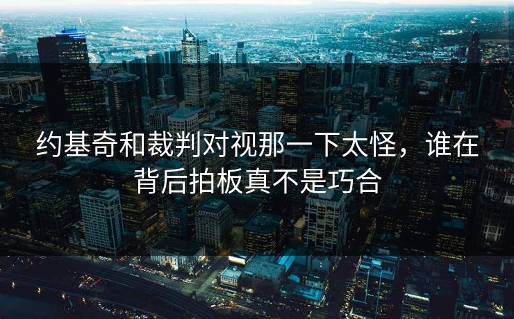 约基奇和裁判对视那一下太怪，谁在背后拍板真不是巧合
