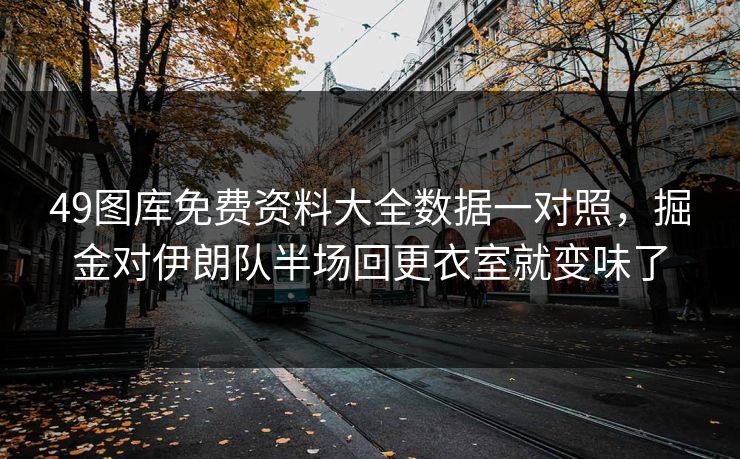 49图库免费资料大全数据一对照，掘金对伊朗队半场回更衣室就变味了