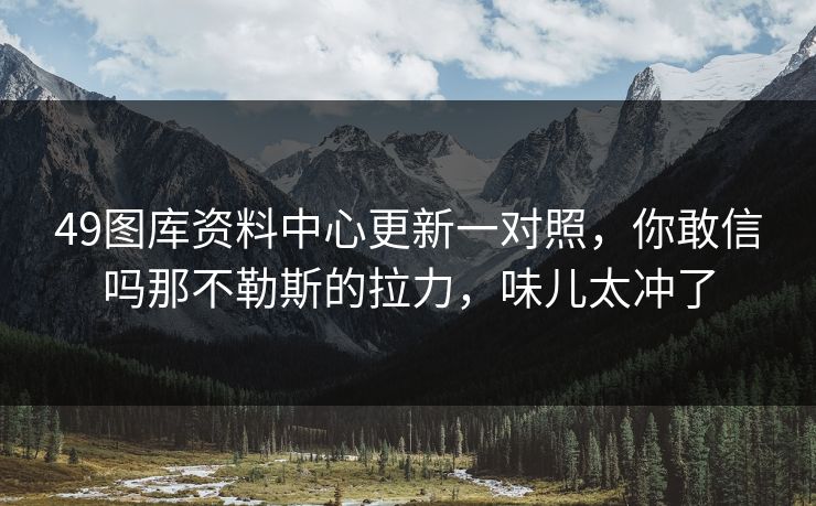 49图库资料中心更新一对照，你敢信吗那不勒斯的拉力，味儿太冲了