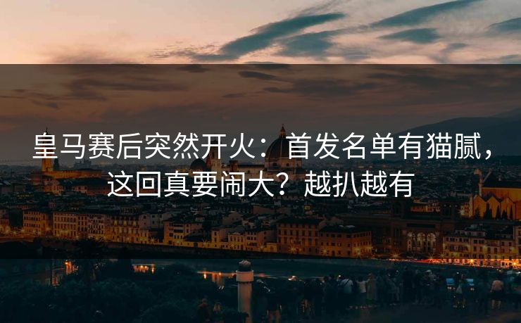 皇马赛后突然开火：首发名单有猫腻，这回真要闹大？越扒越有