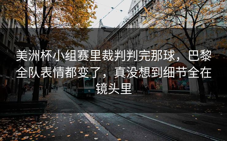 美洲杯小组赛里裁判判完那球，巴黎全队表情都变了，真没想到细节全在镜头里
