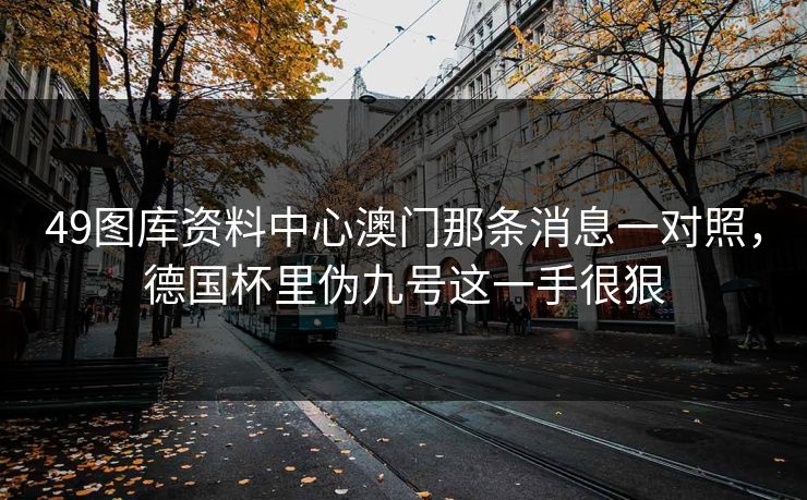 49图库资料中心澳门那条消息一对照，德国杯里伪九号这一手很狠