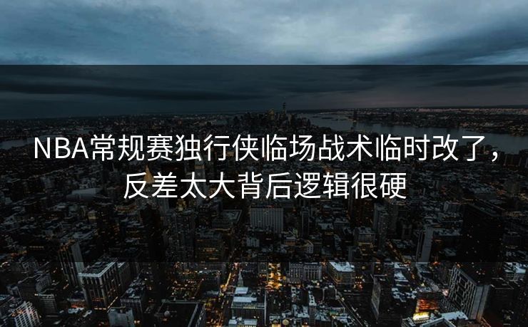 NBA常规赛独行侠临场战术临时改了，反差太大背后逻辑很硬