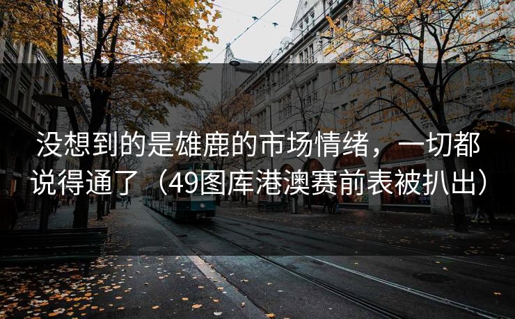没想到的是雄鹿的市场情绪，一切都说得通了（49图库港澳赛前表被扒出）