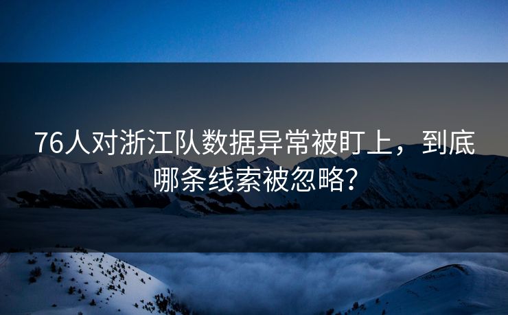 76人对浙江队数据异常被盯上，到底哪条线索被忽略？