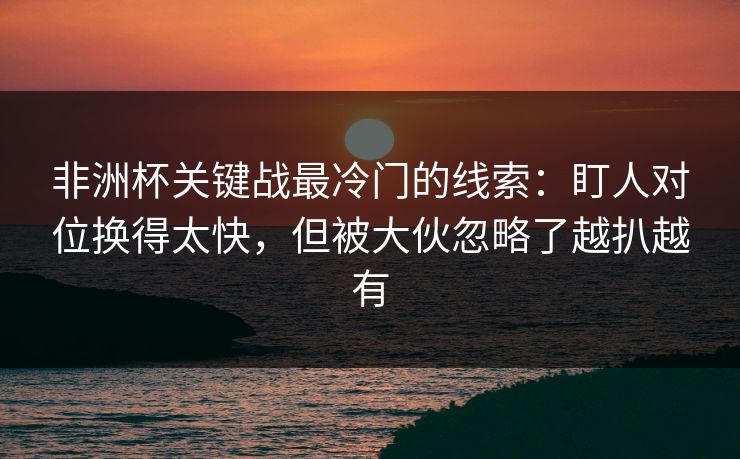 非洲杯关键战最冷门的线索：盯人对位换得太快，但被大伙忽略了越扒越有