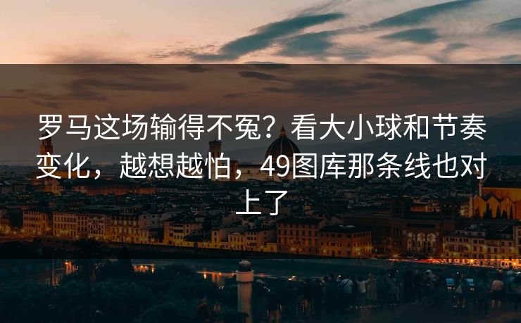 罗马这场输得不冤？看大小球和节奏变化，越想越怕，49图库那条线也对上了