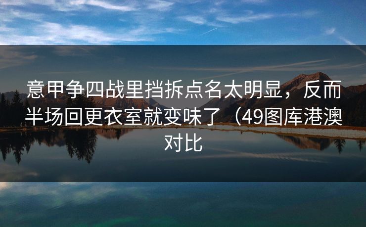 意甲争四战里挡拆点名太明显，反而半场回更衣室就变味了（49图库港澳对比