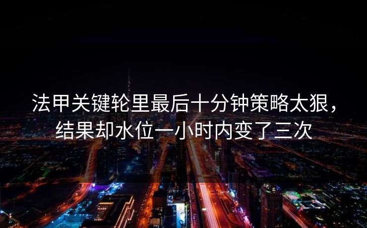 法甲关键轮里最后十分钟策略太狠，结果却水位一小时内变了三次