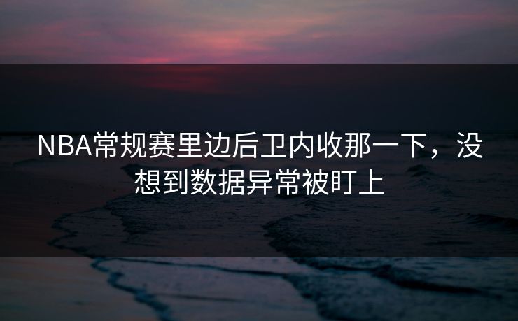 NBA常规赛里边后卫内收那一下，没想到数据异常被盯上
