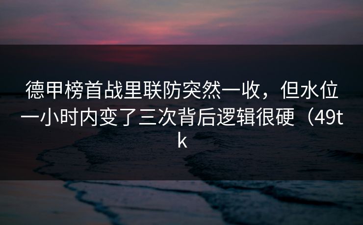 德甲榜首战里联防突然一收，但水位一小时内变了三次背后逻辑很硬（49tk