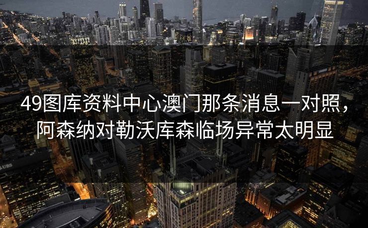 49图库资料中心澳门那条消息一对照，阿森纳对勒沃库森临场异常太明显