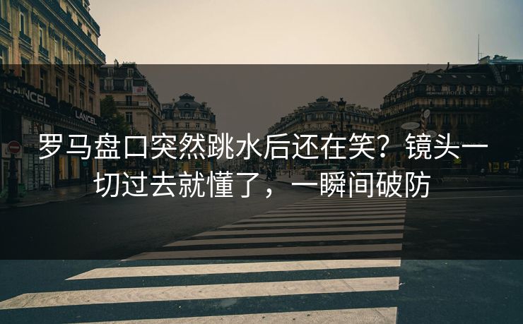 罗马盘口突然跳水后还在笑？镜头一切过去就懂了，一瞬间破防
