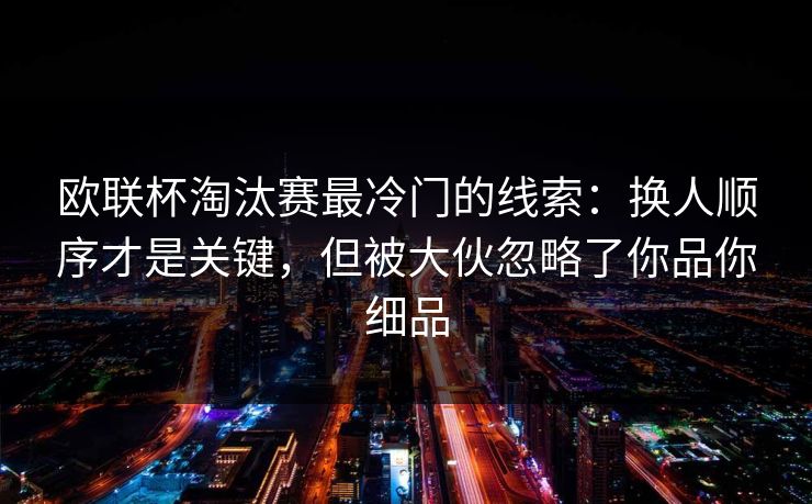 欧联杯淘汰赛最冷门的线索:换人顺序才是关键,但被大伙忽略了你品你细品 欧联杯淘汰赛最冷门的线索:换人顺序才是关键,但被大伙忽略了你品你细品