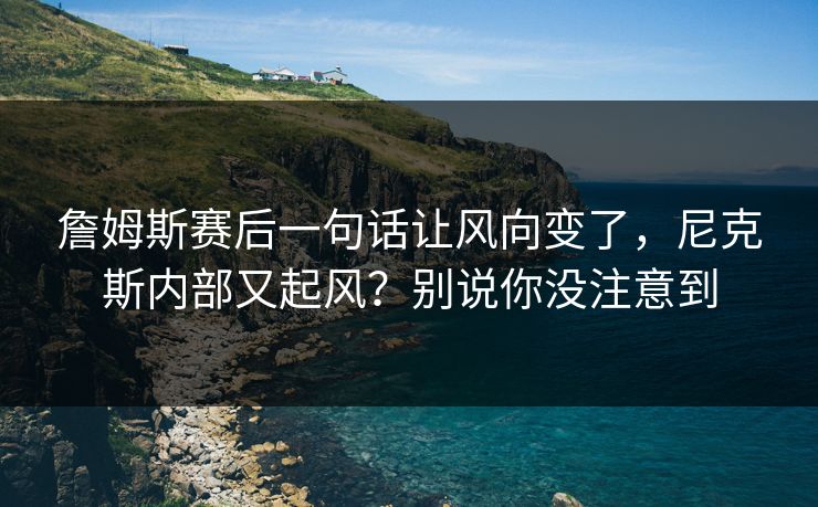 詹姆斯赛后一句话让风向变了,尼克斯内部又起风?别说你没注意到 詹姆斯赛后一句话让风向变了,尼克斯内部又起风?别说你没注意到