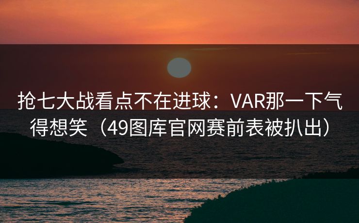 抢七大战看点不在进球：VAR那一下气得想笑（49图库官网赛前表被扒出）
