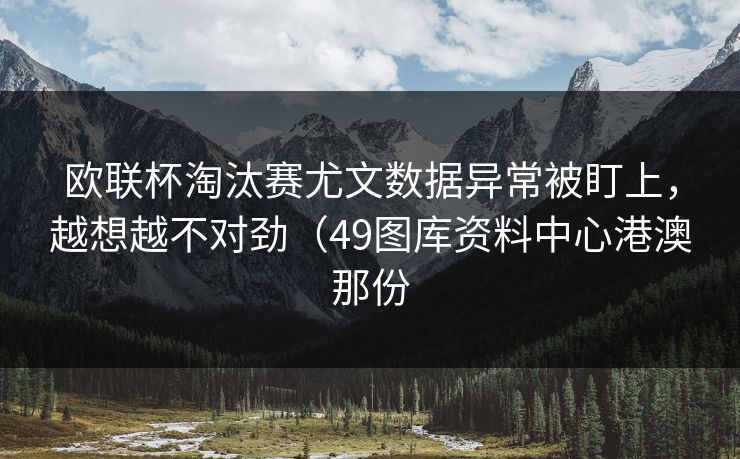 欧联杯淘汰赛尤文数据异常被盯上，越想越不对劲（49图库资料中心港澳那份