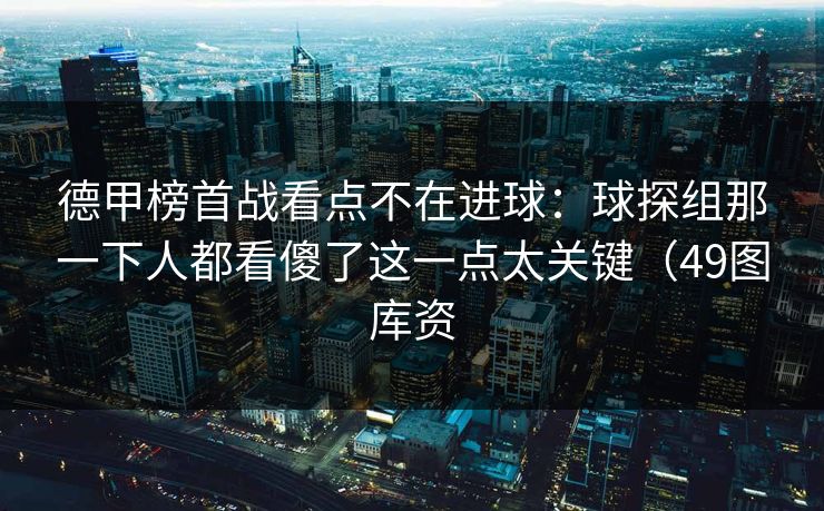 德甲榜首战看点不在进球：球探组那一下人都看傻了这一点太关键（49图库资
