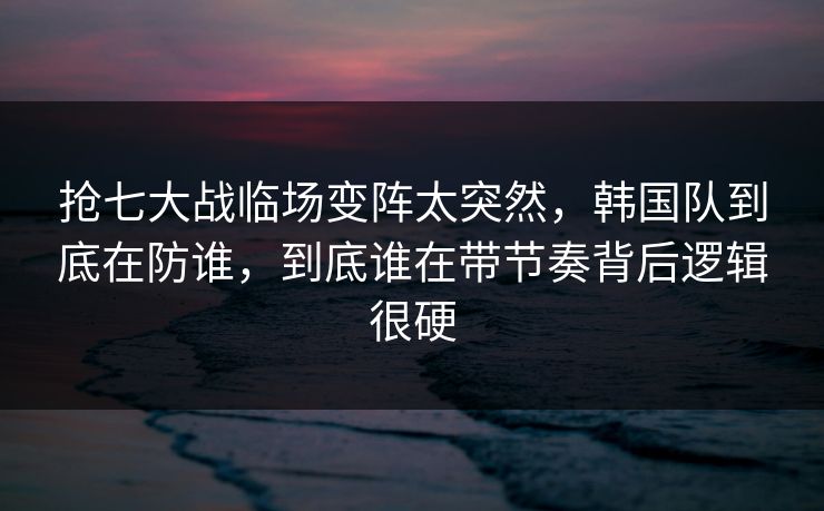 抢七大战临场变阵太突然,韩国队到底在防谁,到底谁在带节奏背后逻辑很硬 抢七大战临场变阵太突然,韩国队到底在防谁,到底谁在带节奏背后逻辑很硬