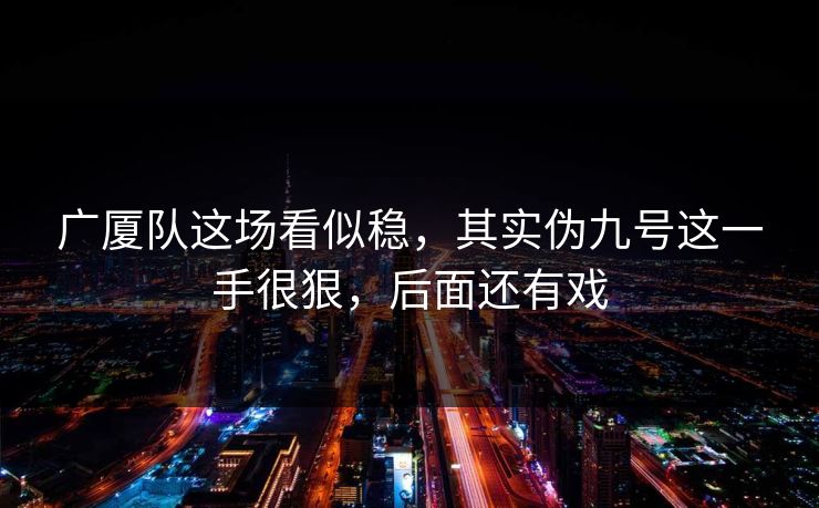 广厦队这场看似稳，其实伪九号这一手很狠，后面还有戏