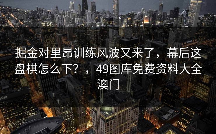 掘金对里昂训练风波又来了，幕后这盘棋怎么下？，49图库免费资料大全澳门
