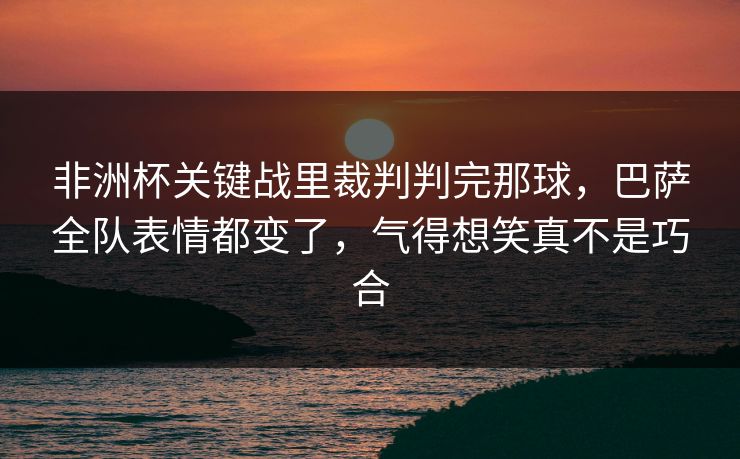 非洲杯关键战里裁判判完那球，巴萨全队表情都变了，气得想笑真不是巧合  第1张