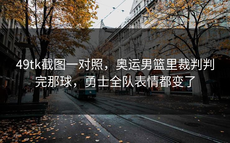 49tk截图一对照，奥运男篮里裁判判完那球，勇士全队表情都变了  第1张