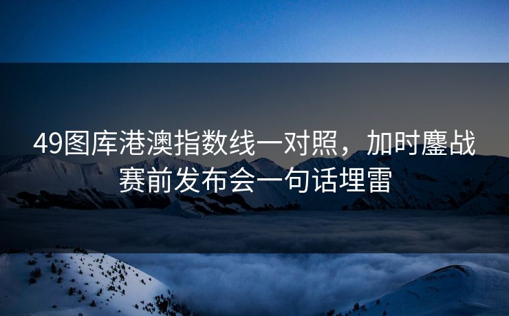 49图库港澳指数线一对照，加时鏖战赛前发布会一句话埋雷  第1张