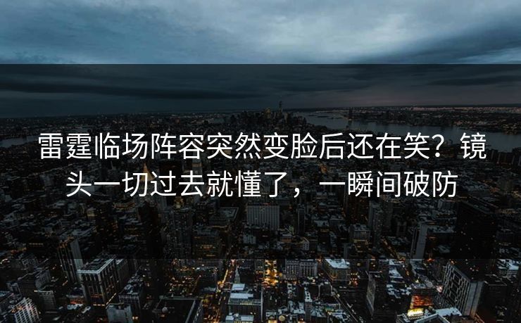 雷霆临场阵容突然变脸后还在笑？镜头一切过去就懂了，一瞬间破防  第1张