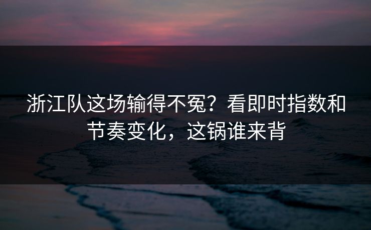 浙江队这场输得不冤？看即时指数和节奏变化，这锅谁来背  第1张
