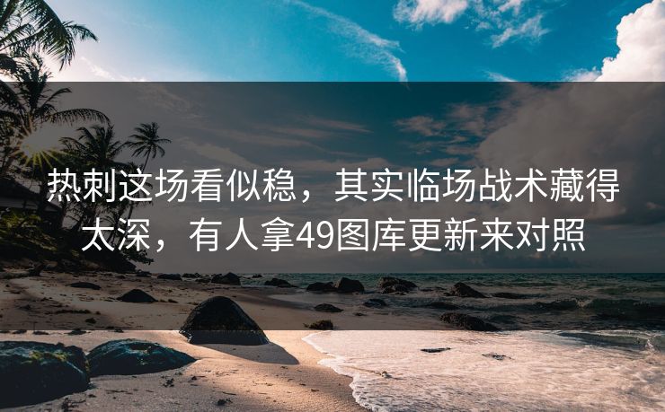 热刺这场看似稳，其实临场战术藏得太深，有人拿49图库更新来对照